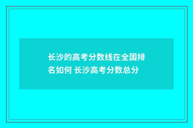 长沙的高考分数线在全国排名如何 长沙高考分数总分