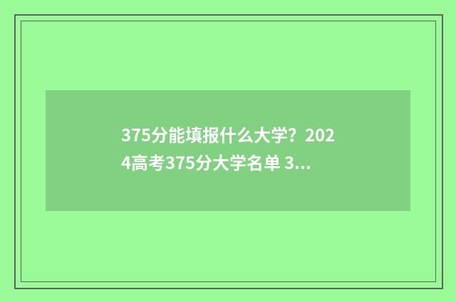 375分能填报什么大学？2024高考375分大学名单 375分能上哪些大学2021