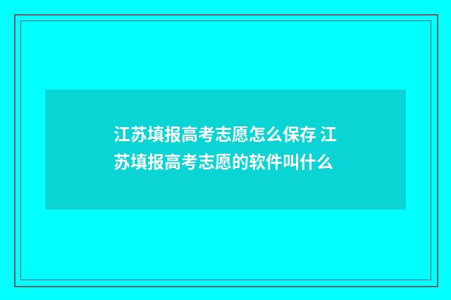 江苏填报高考志愿怎么保存 江苏填报高考志愿的软件叫什么