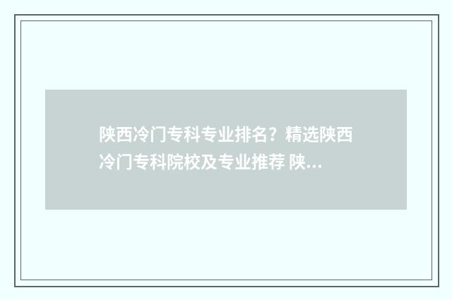陕西冷门专科专业排名？精选陕西冷门专科院校及专业推荐 陕西好的专科排名