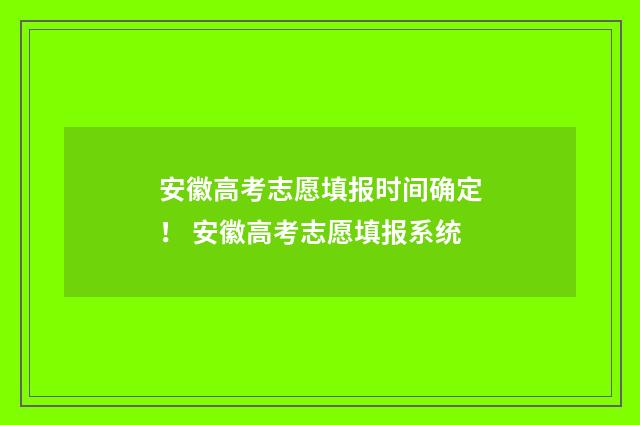 安徽高考志愿填报时间确定！ 安徽高考志愿填报系统