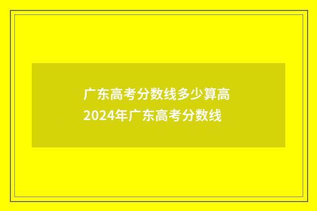 广东高考分数线多少算高 2024年广东高考分数线
