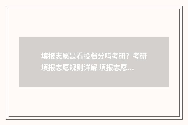 填报志愿是看投档分吗考研?考研填报志愿规则详解 填报志愿主要看什么