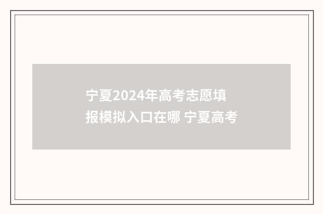 宁夏2024年高考志愿填报模拟入口在哪 宁夏高考