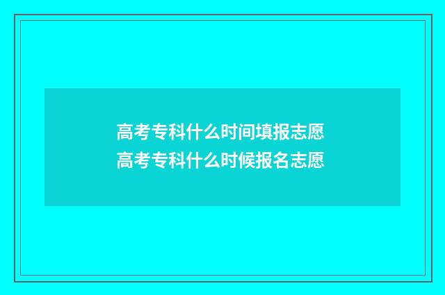 高考专科什么时间填报志愿 高考专科什么时候报名志愿