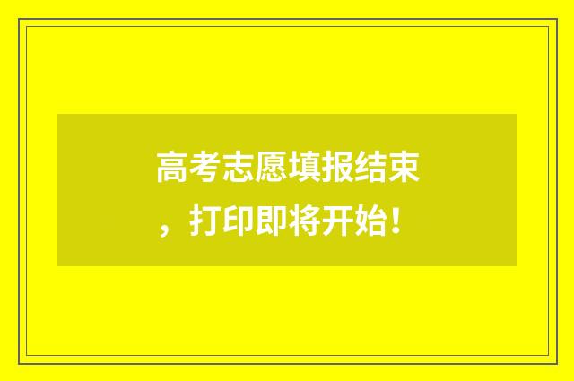 高考志愿填报结束，打印即将开始！