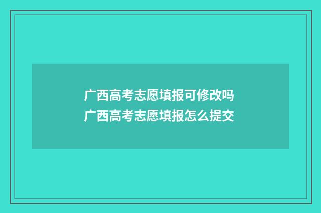 广西高考志愿填报可修改吗 广西高考志愿填报怎么提交