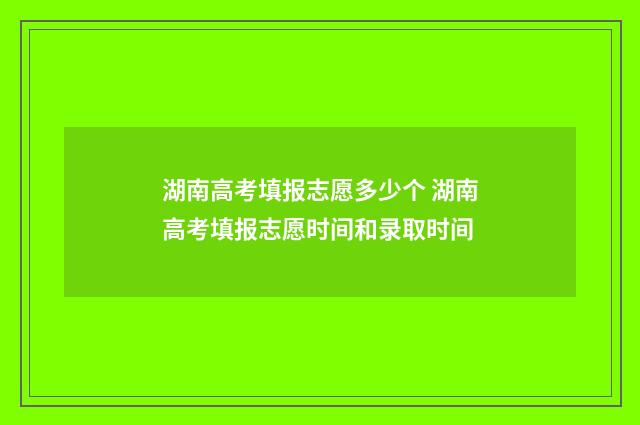 湖南高考填报志愿多少个 湖南高考填报志愿时间和录取时间