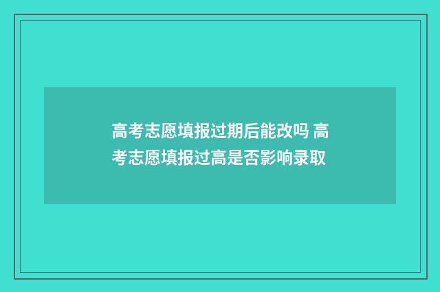 高考志愿填报过期后能改吗 高考志愿填报过高是否影响录取