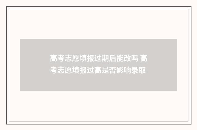 高考志愿填报过期后能改吗 高考志愿填报过高是否影响录取