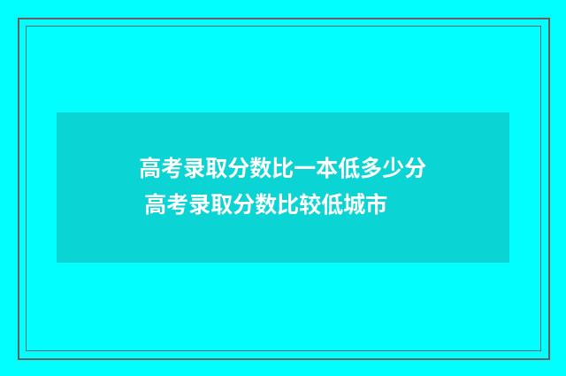 高考录取分数比一本低多少分 高考录取分数比较低城市