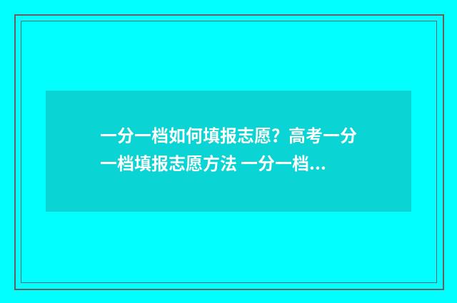 一分一档如何填报志愿？高考一分一档填报志愿方法 一分一档表是啥意思