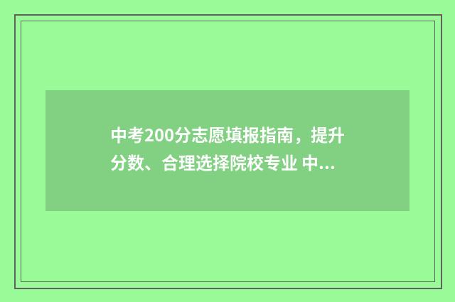 中考200分志愿填报指南，提升分数、合理选择院校专业 中考200多分可以进什么学校