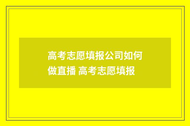 高考志愿填报公司如何做直播 高考志愿填报