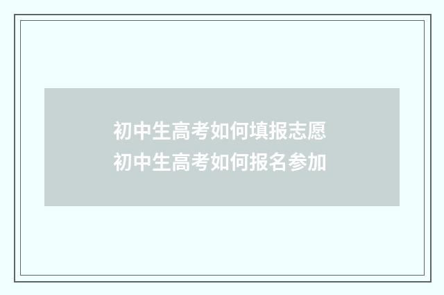 初中生高考如何填报志愿 初中生高考如何报名参加