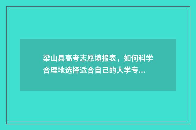 梁山县高考志愿填报表,如何科学合理地选择适合自己的大学专业? 梁山县高考志愿填报时间