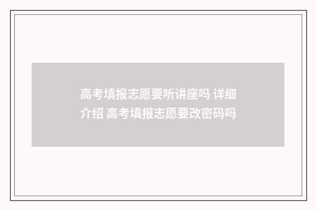高考填报志愿要听讲座吗 详细介绍 高考填报志愿要改密码吗