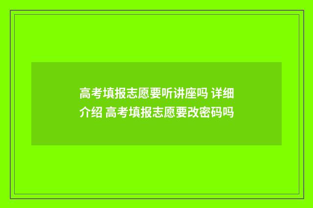 高考填报志愿要听讲座吗 详细介绍 高考填报志愿要改密码吗