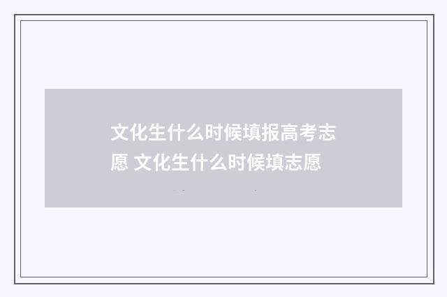 文化生什么时候填报高考志愿 文化生什么时候填志愿
