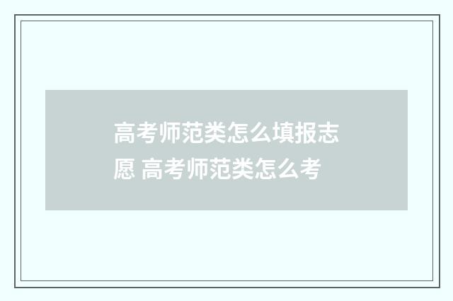 高考师范类怎么填报志愿 高考师范类怎么考