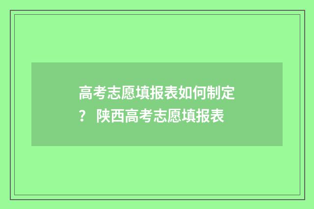 高考志愿填报表如何制定？ 陕西高考志愿填报表