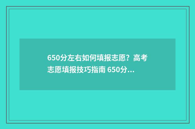 650分左右如何填报志愿?高考志愿填报技巧指南 650分是什么意思