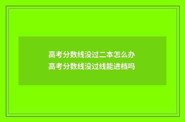 高考分数线没过二本怎么办 高考分数线没过线能进档吗