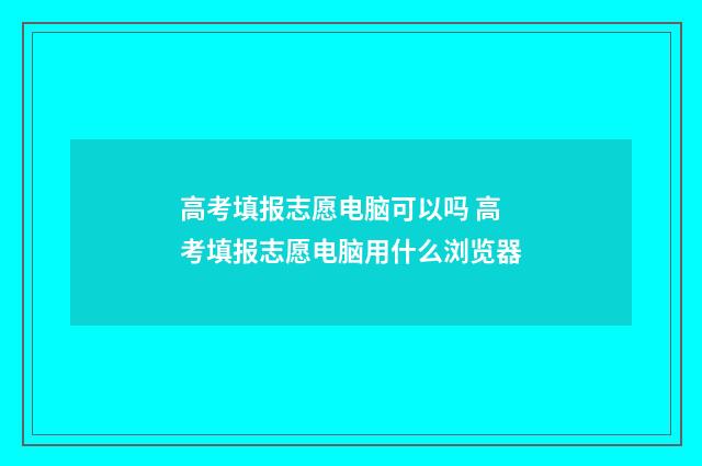 高考填报志愿电脑可以吗 高考填报志愿电脑用什么浏览器