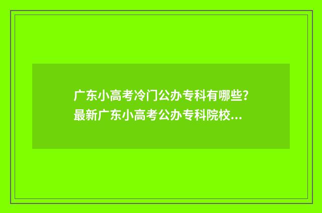 广东小高考冷门公办专科有哪些？最新广东小高考公办专科院校推荐 广东小高考录取学校