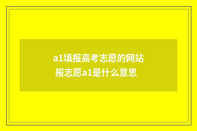 a1填报高考志愿的网站 报志愿a1是什么意思