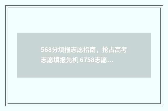 568分填报志愿指南,抢占高考志愿填报先机 6758志愿填报
