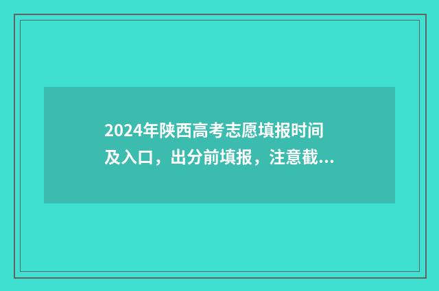 2024年陕西高考志愿填报时间及入口，出分前填报，注意截止日期 2024年陕西高考报名人数