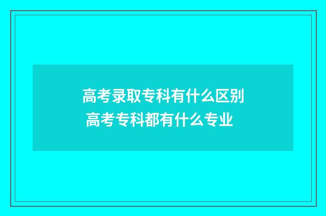 高考录取专科有什么区别 高考专科都有什么专业