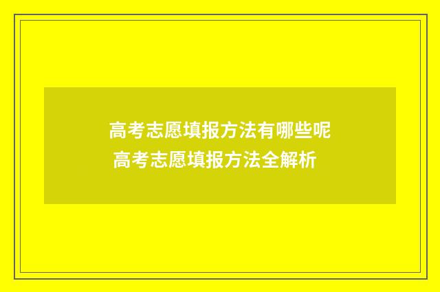 高考志愿填报方法有哪些呢 高考志愿填报方法全解析