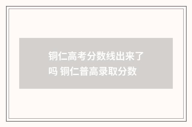 铜仁高考分数线出来了吗 铜仁普高录取分数