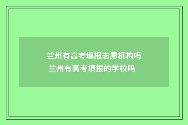 兰州有高考填报志愿机构吗 兰州有高考填报的学校吗
