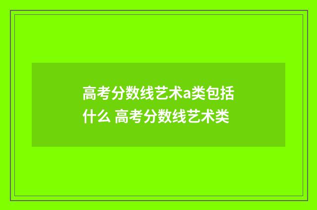 高考分数线艺术a类包括什么 高考分数线艺术类