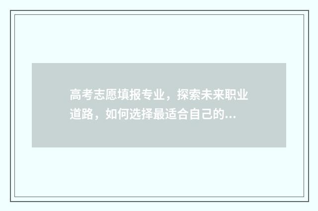 高考志愿填报专业，探索未来职业道路，如何选择最适合自己的专业？ 高考志愿填报专家