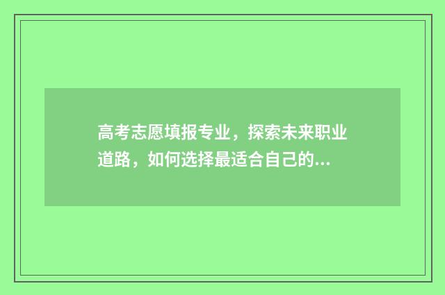 高考志愿填报专业，探索未来职业道路，如何选择最适合自己的专业？ 高考志愿填报专家
