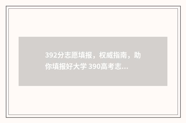 392分志愿填报，权威指南，助你填报好大学 390高考志愿