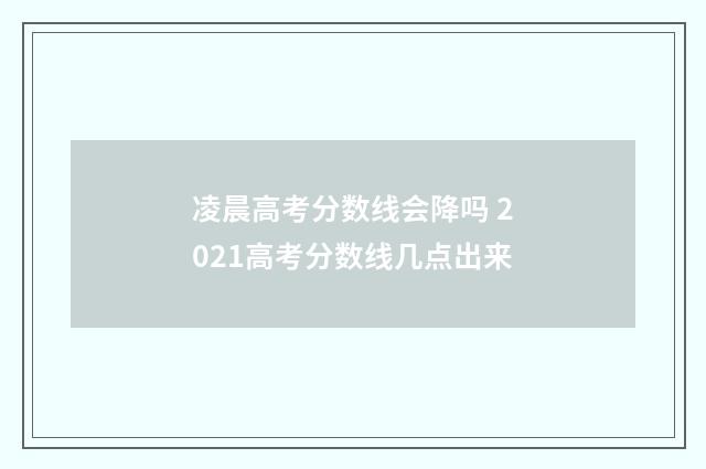 凌晨高考分数线会降吗 2021高考分数线几点出来