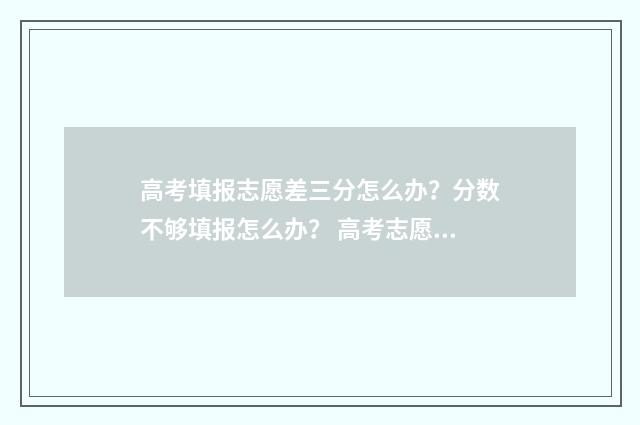 高考填报志愿差三分怎么办?分数不够填报怎么办? 高考志愿填低了