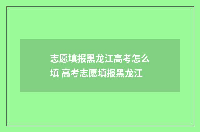 志愿填报黑龙江高考怎么填 高考志愿填报黑龙江