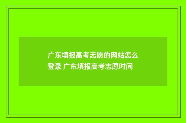 广东填报高考志愿的网站怎么登录 广东填报高考志愿时间