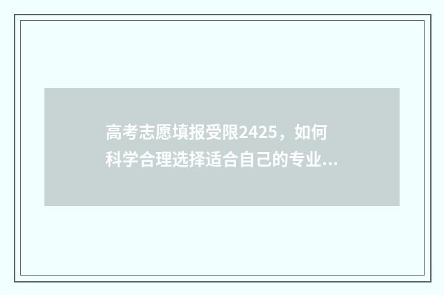 高考志愿填报受限2425，如何科学合理选择适合自己的专业和学校？ 高考志愿填报受限代码在哪里看