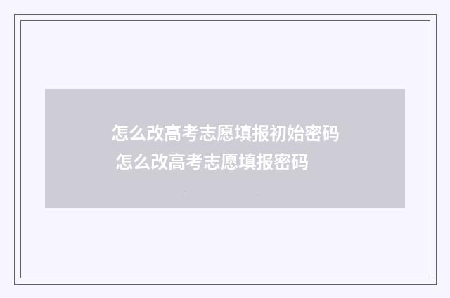 怎么改高考志愿填报初始密码 怎么改高考志愿填报密码