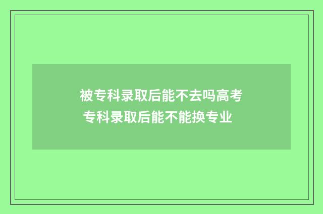 被专科录取后能不去吗高考 专科录取后能不能换专业