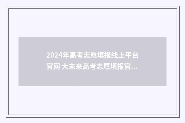 2024年高考志愿填报线上平台官网 大未来高考志愿填报官网