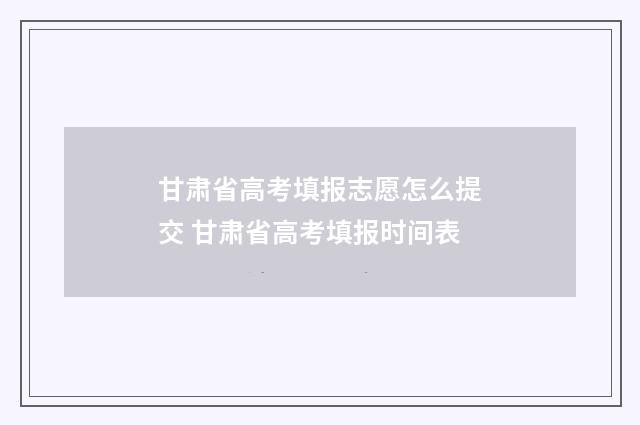 甘肃省高考填报志愿怎么提交 甘肃省高考填报时间表