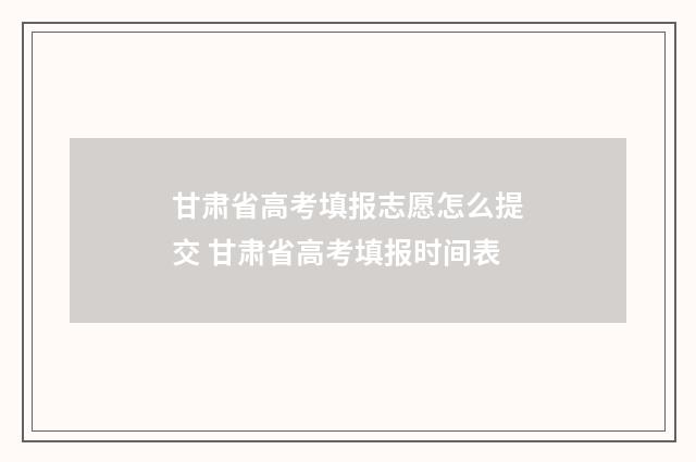 甘肃省高考填报志愿怎么提交 甘肃省高考填报时间表